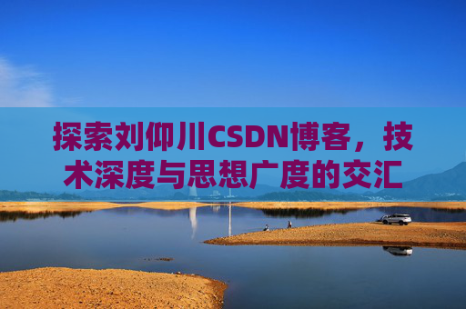 探索刘仰川CSDN博客，技术深度与思想广度的交汇